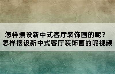 怎样摆设新中式客厅装饰画的呢？ 怎样摆设新中式客厅装饰画的呢视频